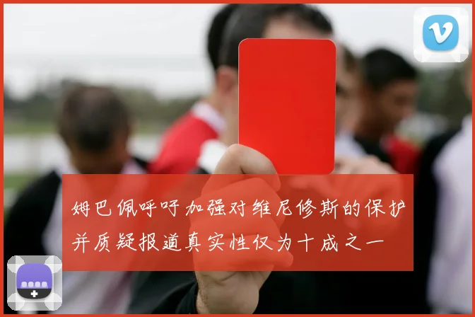 姆巴佩呼吁加强对维尼修斯的保护并质疑报道真实性仅为十成之一