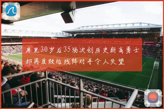 库里30岁后35场次创历史新高勇士却再度败给残阵对手令人失望