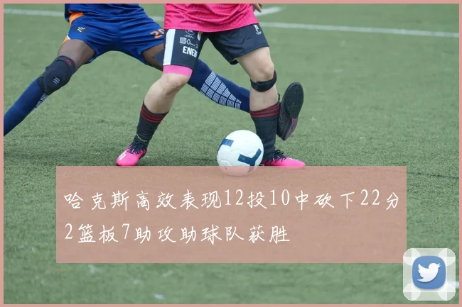 哈克斯高效表现12投10中砍下22分2篮板7助攻助球队获胜