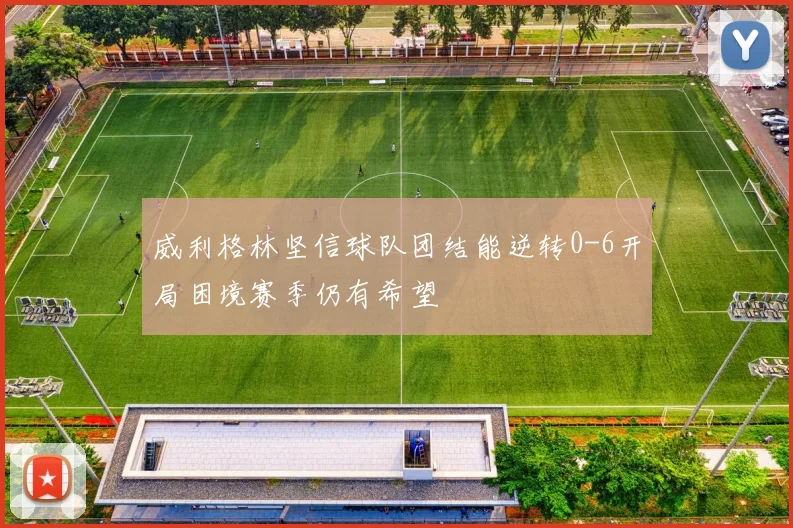 威利格林坚信球队团结能逆转0-6开局困境赛季仍有希望